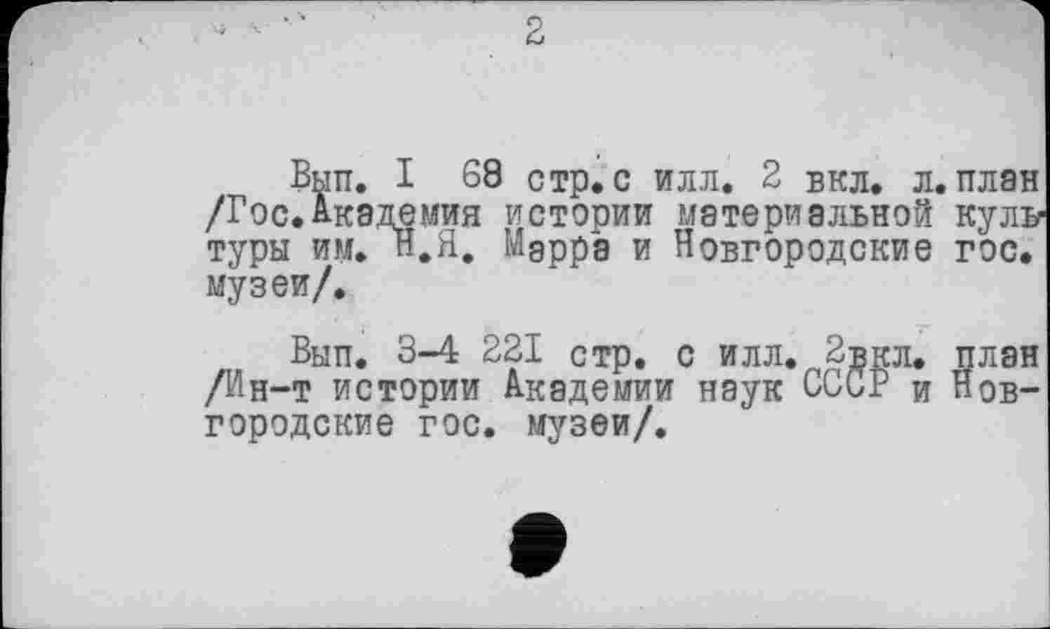 ﻿
2
Вьіп. I 68 стр. с илл. 2 вкл. л. план /Гос.Академия истории материальной куль туры им. В.Я. Марра и Новгородские гос. музеи/.
Вып. 3-4 221 стр. с илл. 2вкл. план /Ин-т истории Академии наук СССР и Новгородские гос. музеи/.